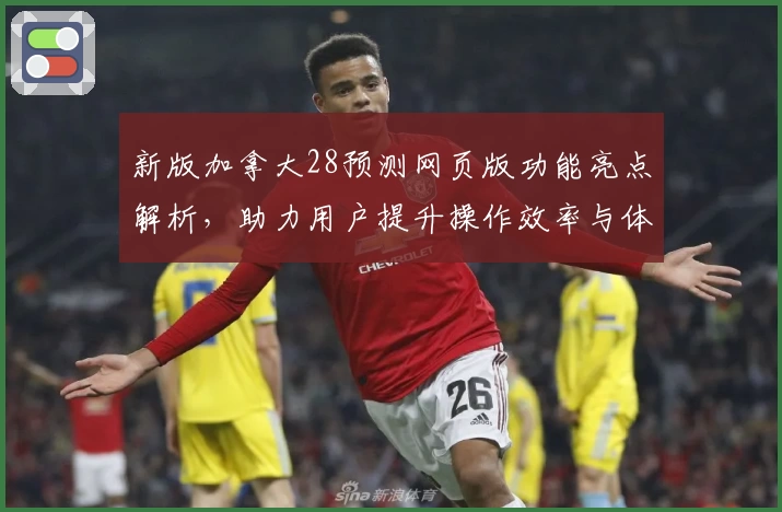 新版加拿大28预测网页版功能亮点解析，助力用户提升操作效率与体验
