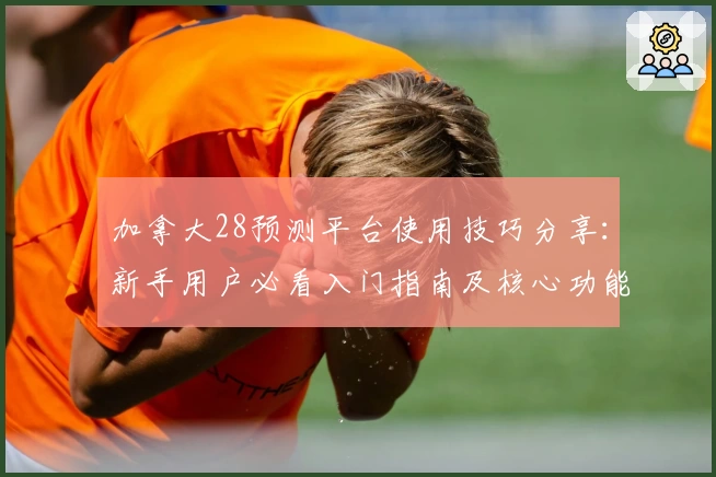 加拿大28预测平台使用技巧分享：新手用户必看入门指南及核心功能解析