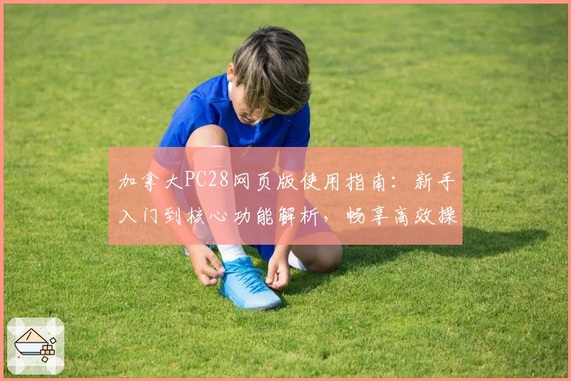 加拿大PC28网页版使用指南：新手入门到核心功能解析，畅享高效操作体验