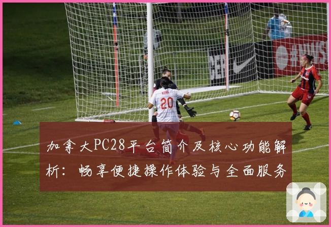 加拿大PC28平台简介及核心功能解析：畅享便捷操作体验与全面服务