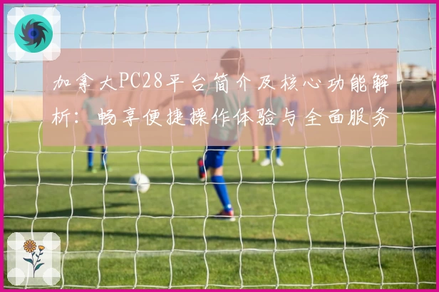 加拿大PC28平台简介及核心功能解析：畅享便捷操作体验与全面服务