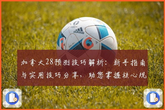 加拿大28预测技巧解析：新手指南与实用技巧分享，助您掌握核心规律