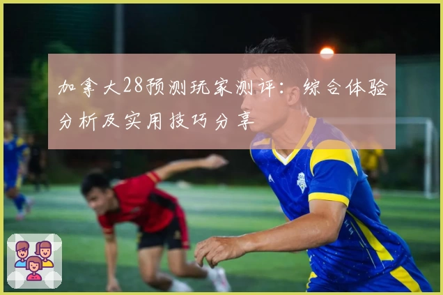 加拿大28预测玩家测评：综合体验分析及实用技巧分享