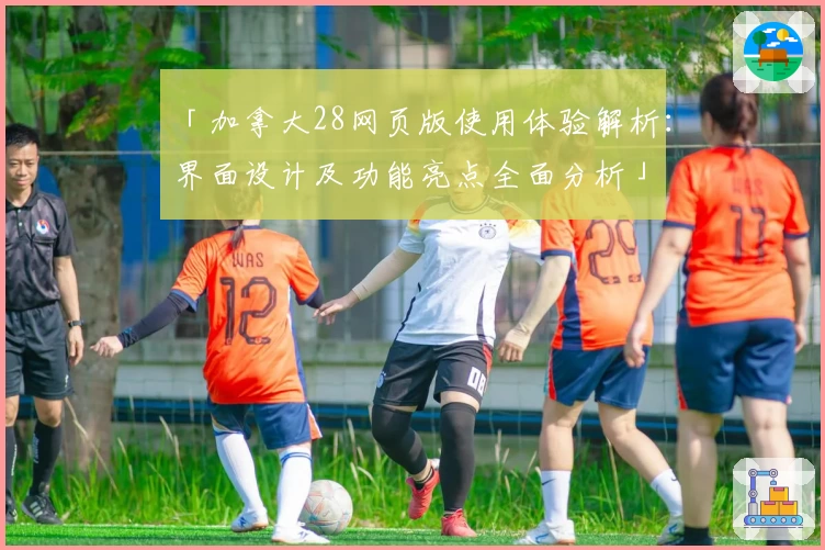 「加拿大28网页版使用体验解析：界面设计及功能亮点全面分析」