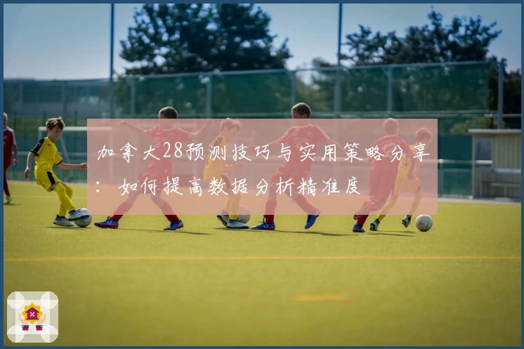 加拿大28预测技巧与实用策略分享：如何提高数据分析精准度