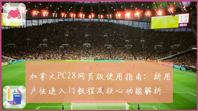 加拿大PC28网页版使用指南：新用户快速入门教程及核心功能解析