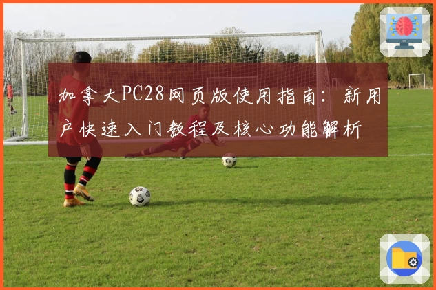 加拿大PC28网页版使用指南：新用户快速入门教程及核心功能解析