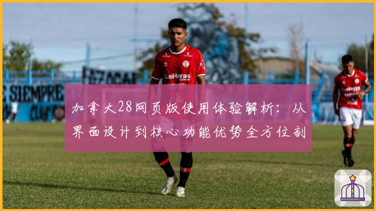 加拿大28网页版使用体验解析：从界面设计到核心功能优势全方位剖析