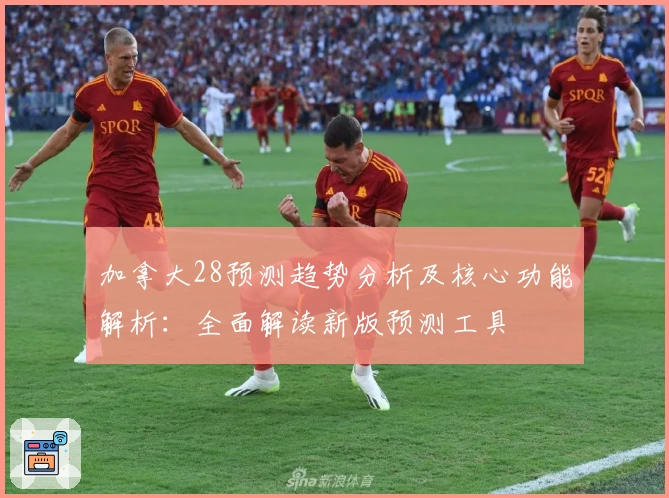加拿大28预测趋势分析及核心功能解析：全面解读新版预测工具