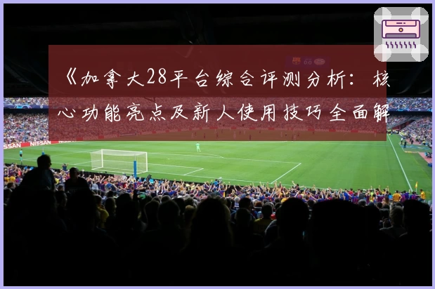 《加拿大28平台综合评测分析:核心功能亮点及新人使用技巧全面解析》