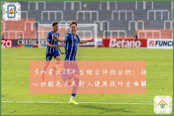 《加拿大28平台综合评测分析：核心功能亮点及新人使用技巧全面解析》