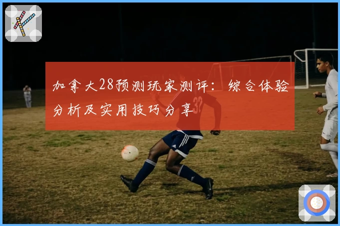 加拿大28预测玩家测评：综合体验分析及实用技巧分享