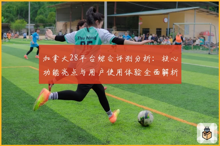 加拿大28平台综合评测分析：核心功能亮点与用户使用体验全面解析