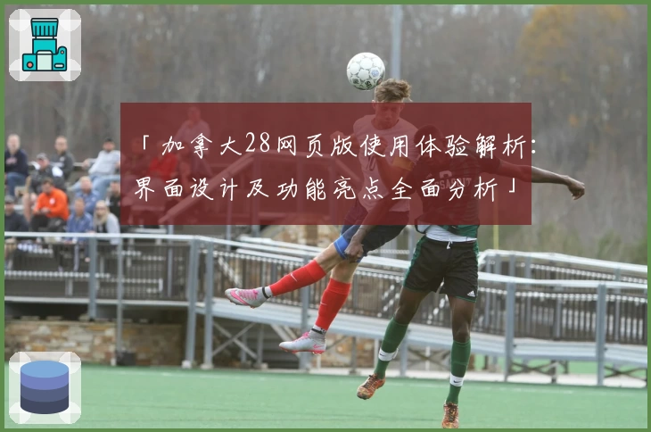 「加拿大28网页版使用体验解析：界面设计及功能亮点全面分析」