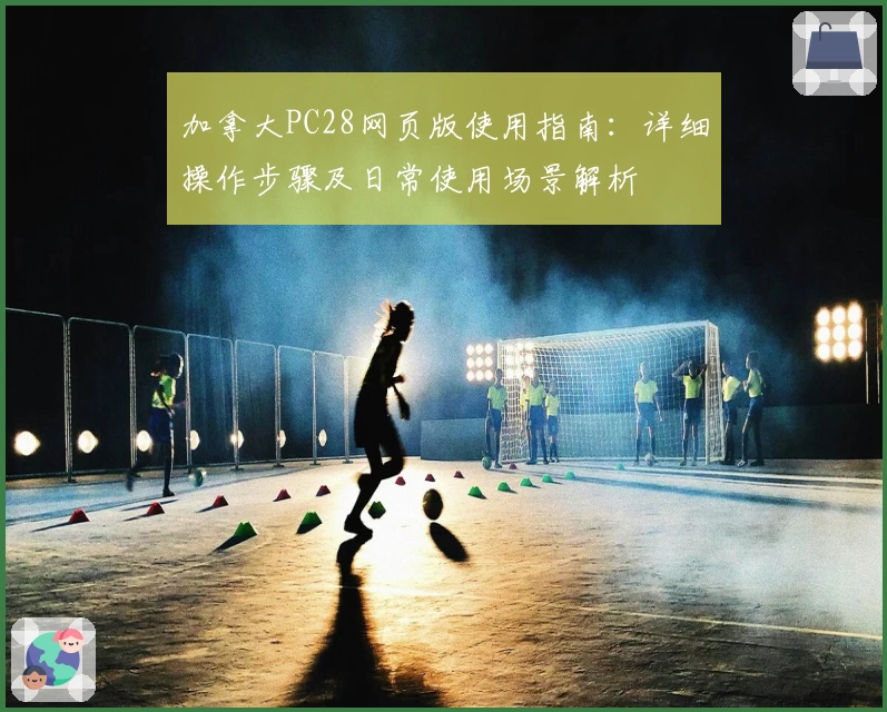 加拿大PC28网页版使用指南：详细操作步骤及日常使用场景解析