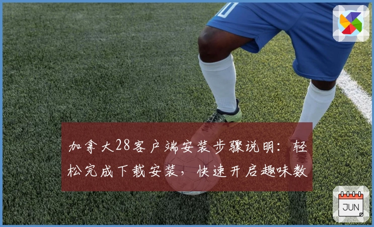 加拿大28客户端安装步骤说明：轻松完成下载安装，快速开启趣味数字游戏体验