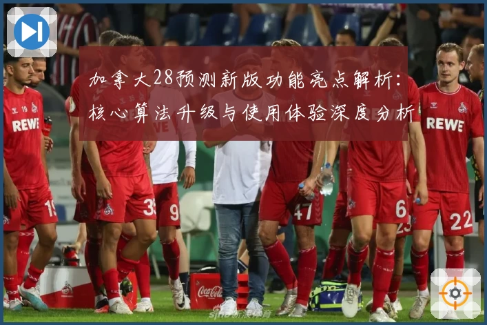 加拿大28预测新版功能亮点解析：核心算法升级与使用体验深度分析